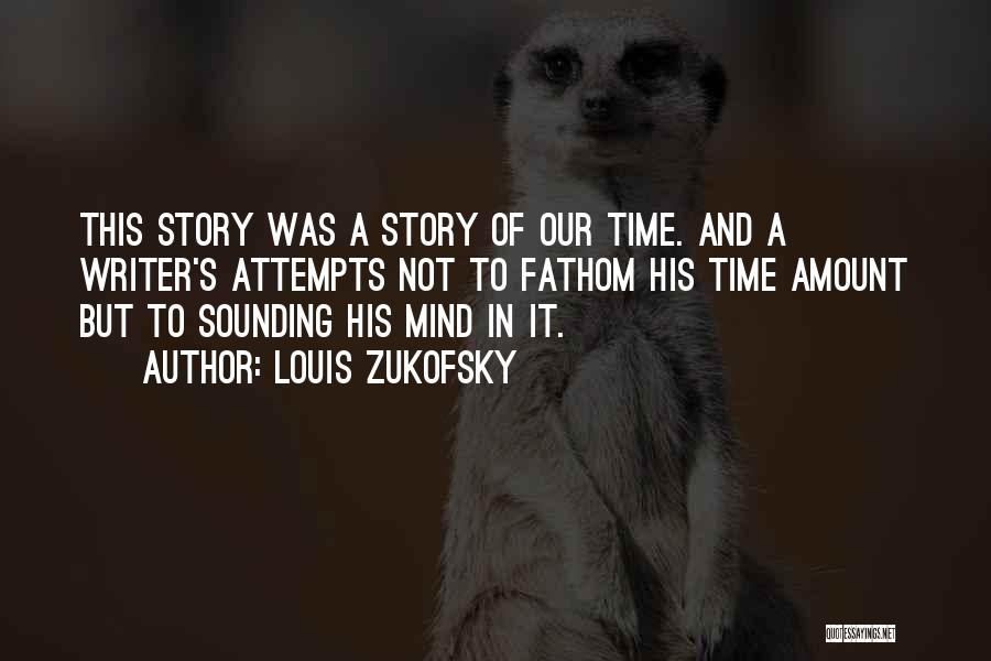 Louis Zukofsky Quotes: This Story Was A Story Of Our Time. And A Writer's Attempts Not To Fathom His Time Amount But To