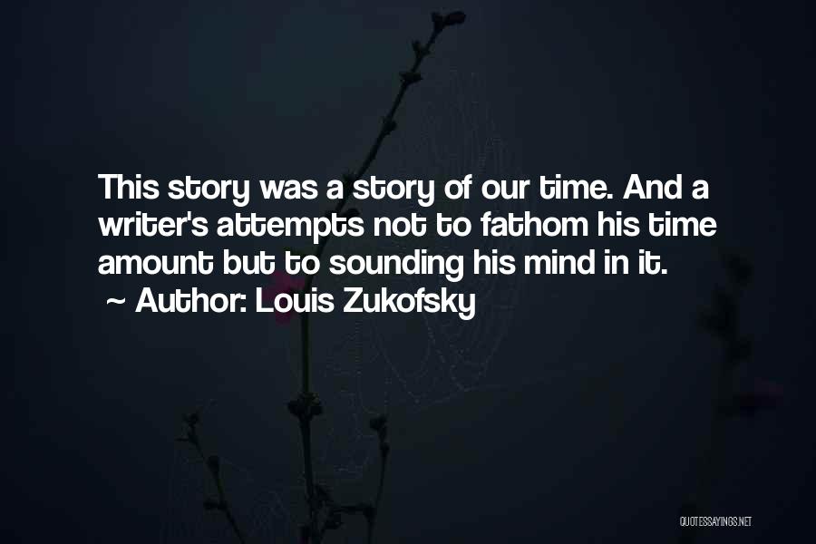 Louis Zukofsky Quotes: This Story Was A Story Of Our Time. And A Writer's Attempts Not To Fathom His Time Amount But To