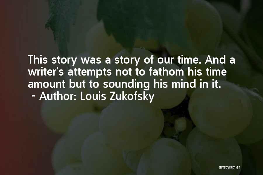 Louis Zukofsky Quotes: This Story Was A Story Of Our Time. And A Writer's Attempts Not To Fathom His Time Amount But To