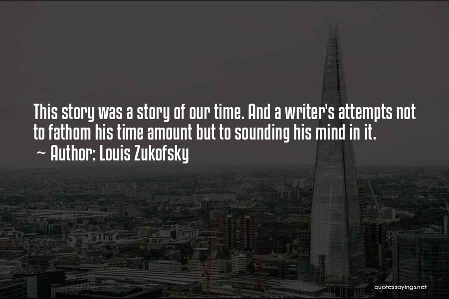 Louis Zukofsky Quotes: This Story Was A Story Of Our Time. And A Writer's Attempts Not To Fathom His Time Amount But To