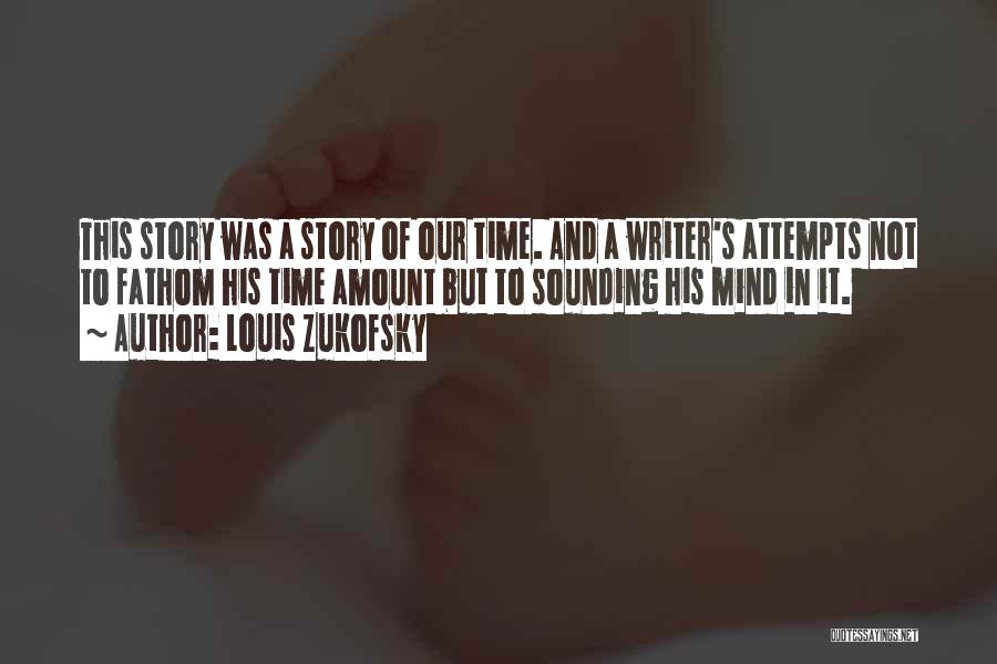 Louis Zukofsky Quotes: This Story Was A Story Of Our Time. And A Writer's Attempts Not To Fathom His Time Amount But To