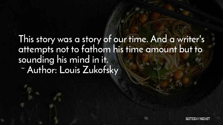 Louis Zukofsky Quotes: This Story Was A Story Of Our Time. And A Writer's Attempts Not To Fathom His Time Amount But To