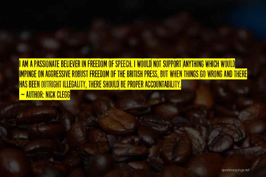 Nick Clegg Quotes: I Am A Passionate Believer In Freedom Of Speech. I Would Not Support Anything Which Would Impinge On Aggressive Robust