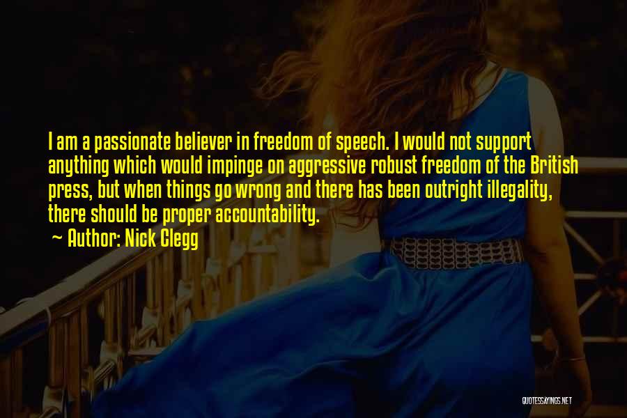 Nick Clegg Quotes: I Am A Passionate Believer In Freedom Of Speech. I Would Not Support Anything Which Would Impinge On Aggressive Robust
