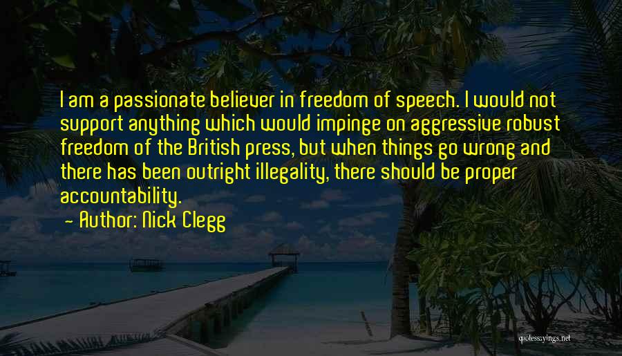 Nick Clegg Quotes: I Am A Passionate Believer In Freedom Of Speech. I Would Not Support Anything Which Would Impinge On Aggressive Robust