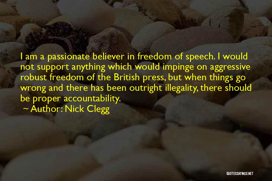 Nick Clegg Quotes: I Am A Passionate Believer In Freedom Of Speech. I Would Not Support Anything Which Would Impinge On Aggressive Robust