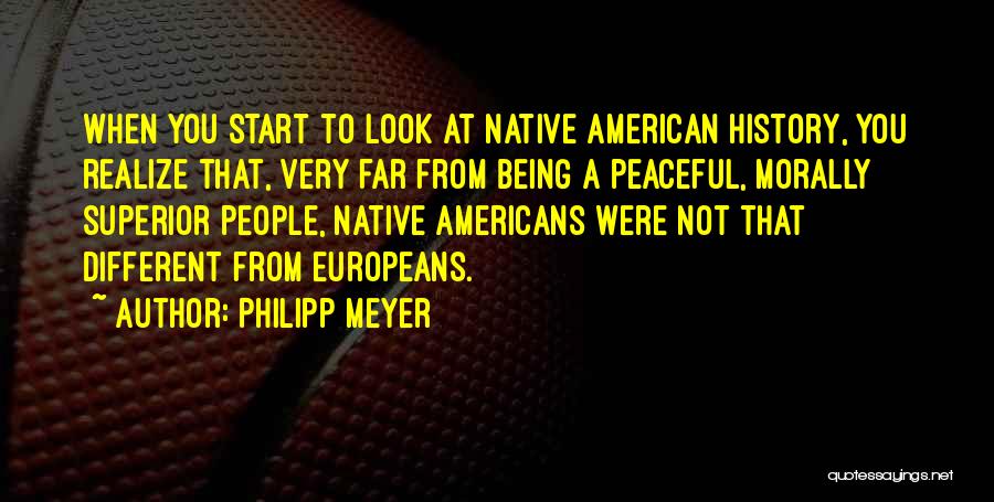 Philipp Meyer Quotes: When You Start To Look At Native American History, You Realize That, Very Far From Being A Peaceful, Morally Superior