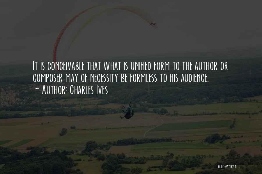 Charles Ives Quotes: It Is Conceivable That What Is Unified Form To The Author Or Composer May Of Necessity Be Formless To His