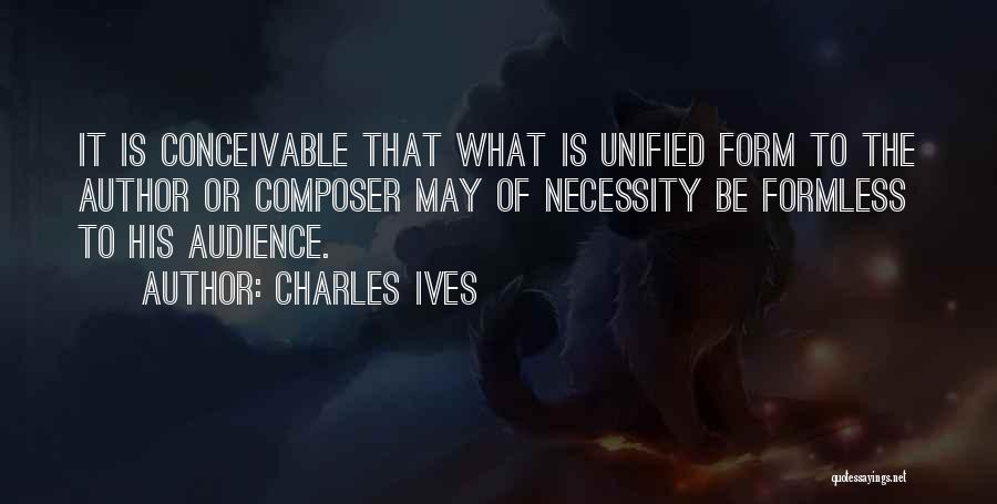 Charles Ives Quotes: It Is Conceivable That What Is Unified Form To The Author Or Composer May Of Necessity Be Formless To His