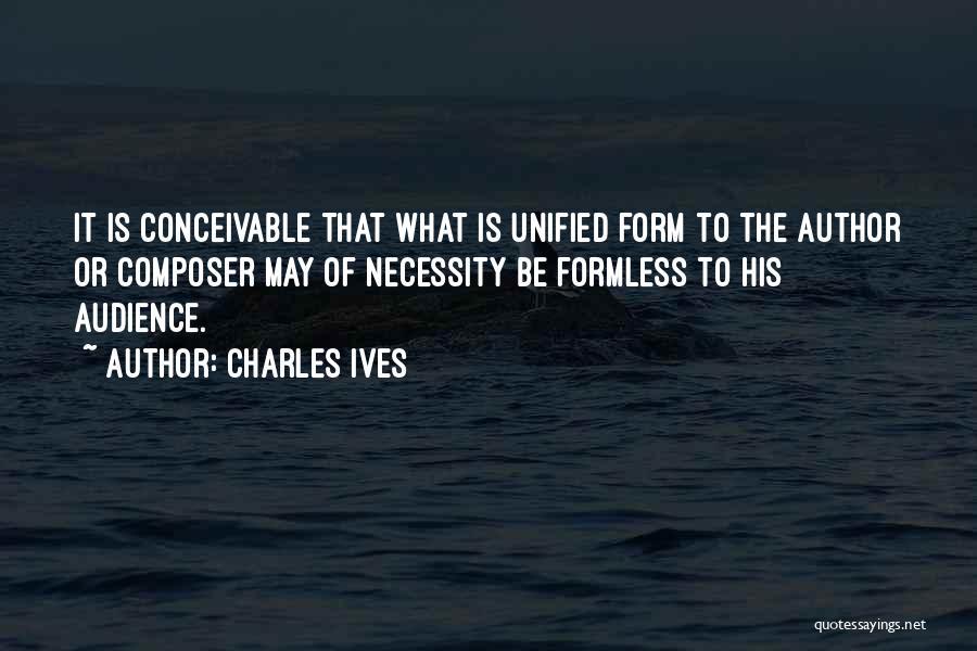 Charles Ives Quotes: It Is Conceivable That What Is Unified Form To The Author Or Composer May Of Necessity Be Formless To His