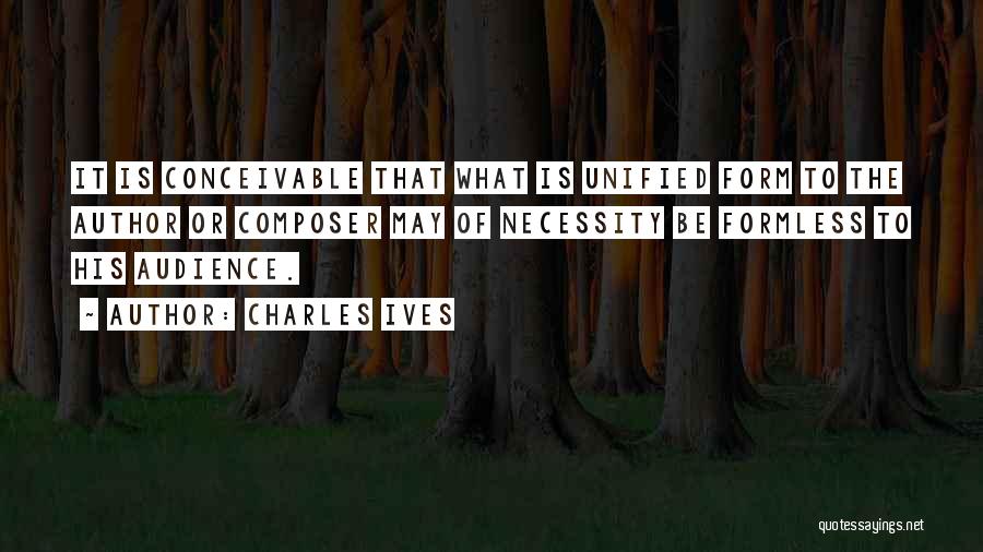 Charles Ives Quotes: It Is Conceivable That What Is Unified Form To The Author Or Composer May Of Necessity Be Formless To His