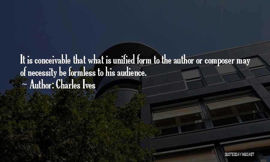 Charles Ives Quotes: It Is Conceivable That What Is Unified Form To The Author Or Composer May Of Necessity Be Formless To His