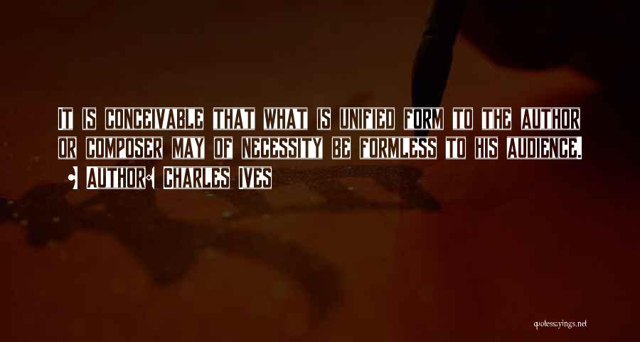 Charles Ives Quotes: It Is Conceivable That What Is Unified Form To The Author Or Composer May Of Necessity Be Formless To His