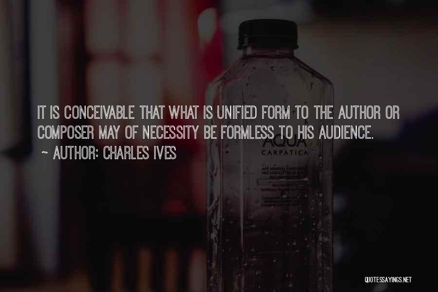 Charles Ives Quotes: It Is Conceivable That What Is Unified Form To The Author Or Composer May Of Necessity Be Formless To His