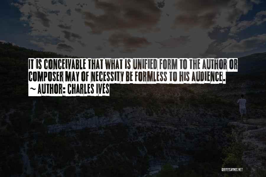 Charles Ives Quotes: It Is Conceivable That What Is Unified Form To The Author Or Composer May Of Necessity Be Formless To His