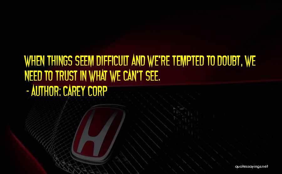 Carey Corp Quotes: When Things Seem Difficult And We're Tempted To Doubt, We Need To Trust In What We Can't See.