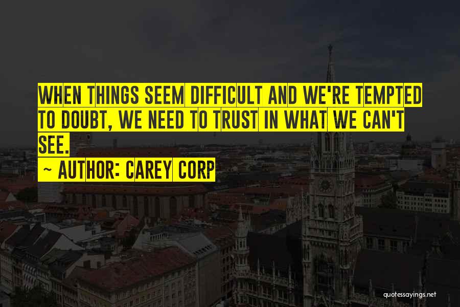 Carey Corp Quotes: When Things Seem Difficult And We're Tempted To Doubt, We Need To Trust In What We Can't See.