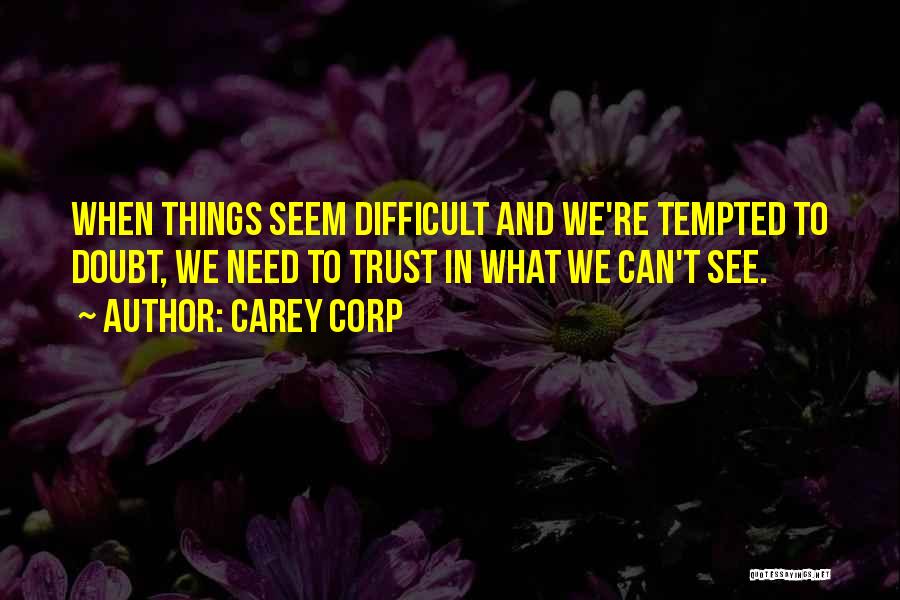 Carey Corp Quotes: When Things Seem Difficult And We're Tempted To Doubt, We Need To Trust In What We Can't See.