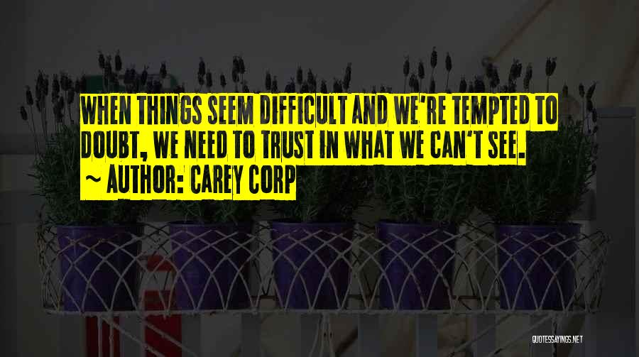 Carey Corp Quotes: When Things Seem Difficult And We're Tempted To Doubt, We Need To Trust In What We Can't See.