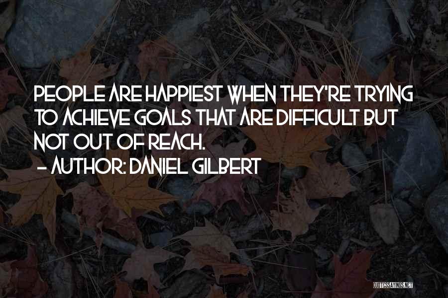 Daniel Gilbert Quotes: People Are Happiest When They're Trying To Achieve Goals That Are Difficult But Not Out Of Reach.