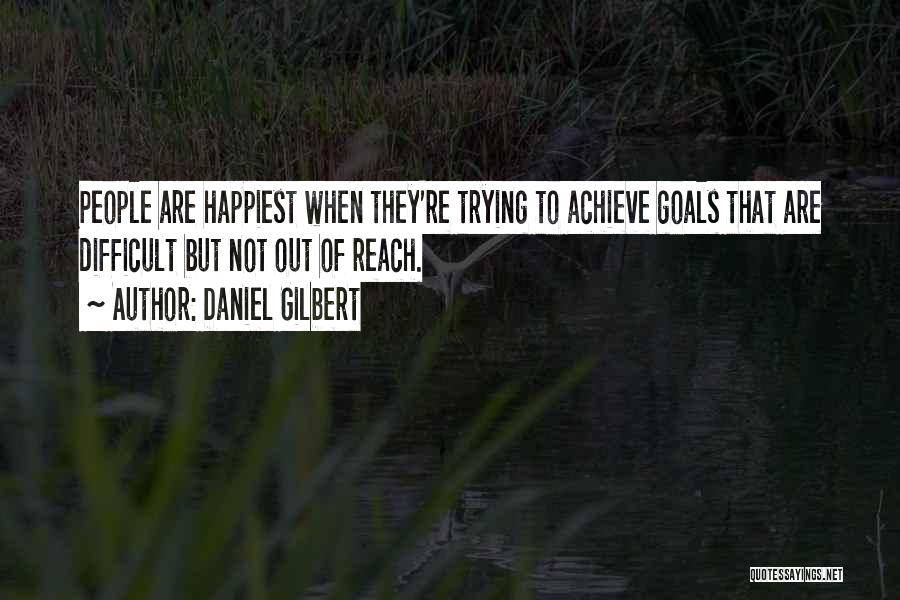 Daniel Gilbert Quotes: People Are Happiest When They're Trying To Achieve Goals That Are Difficult But Not Out Of Reach.