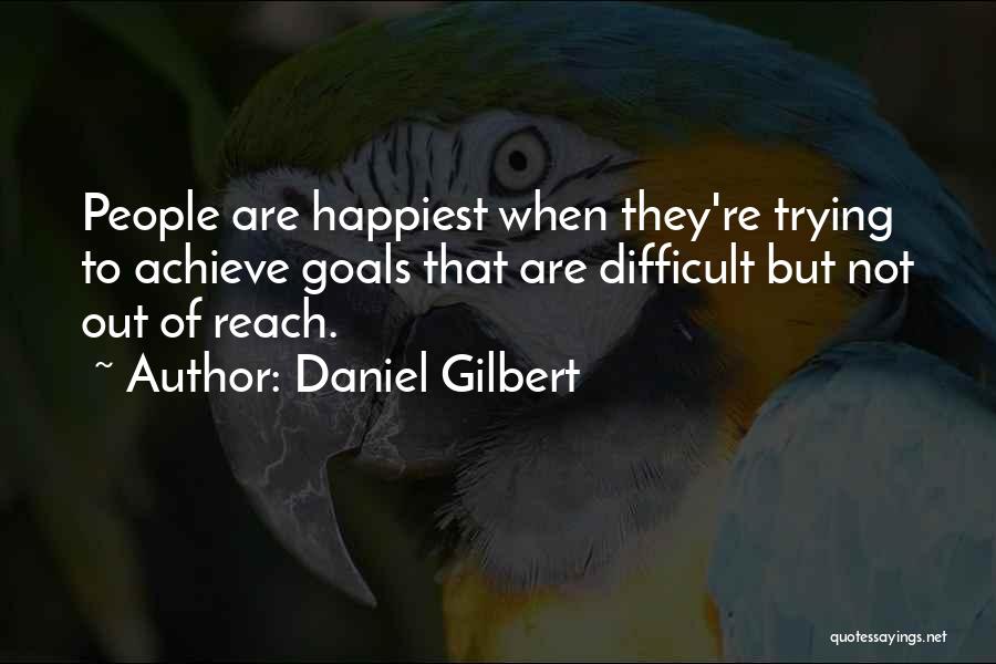 Daniel Gilbert Quotes: People Are Happiest When They're Trying To Achieve Goals That Are Difficult But Not Out Of Reach.