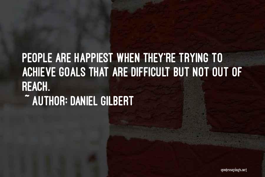 Daniel Gilbert Quotes: People Are Happiest When They're Trying To Achieve Goals That Are Difficult But Not Out Of Reach.