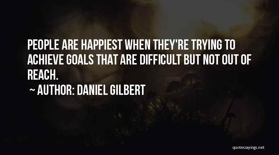 Daniel Gilbert Quotes: People Are Happiest When They're Trying To Achieve Goals That Are Difficult But Not Out Of Reach.