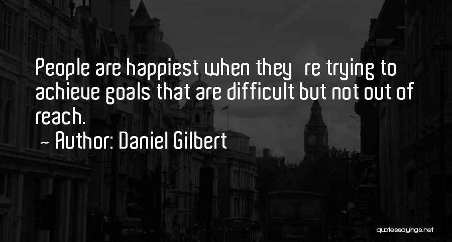 Daniel Gilbert Quotes: People Are Happiest When They're Trying To Achieve Goals That Are Difficult But Not Out Of Reach.