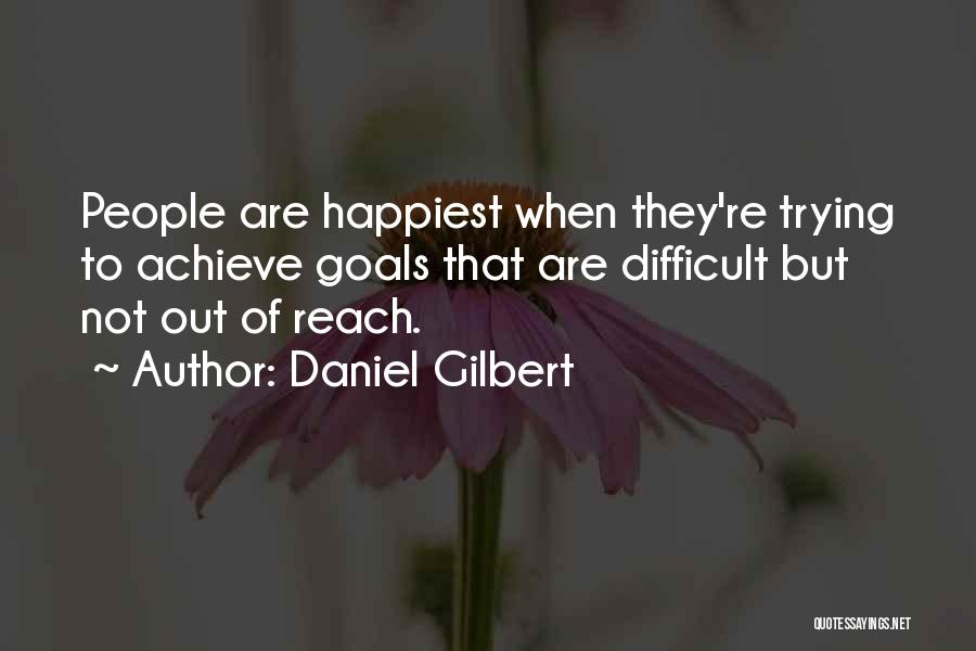 Daniel Gilbert Quotes: People Are Happiest When They're Trying To Achieve Goals That Are Difficult But Not Out Of Reach.