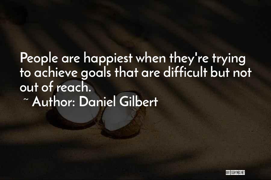 Daniel Gilbert Quotes: People Are Happiest When They're Trying To Achieve Goals That Are Difficult But Not Out Of Reach.