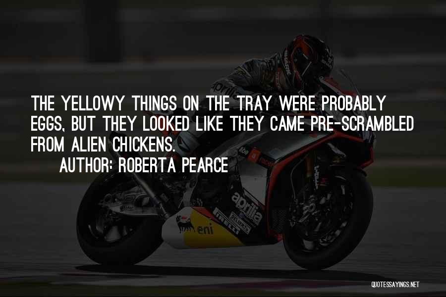 Roberta Pearce Quotes: The Yellowy Things On The Tray Were Probably Eggs, But They Looked Like They Came Pre-scrambled From Alien Chickens.