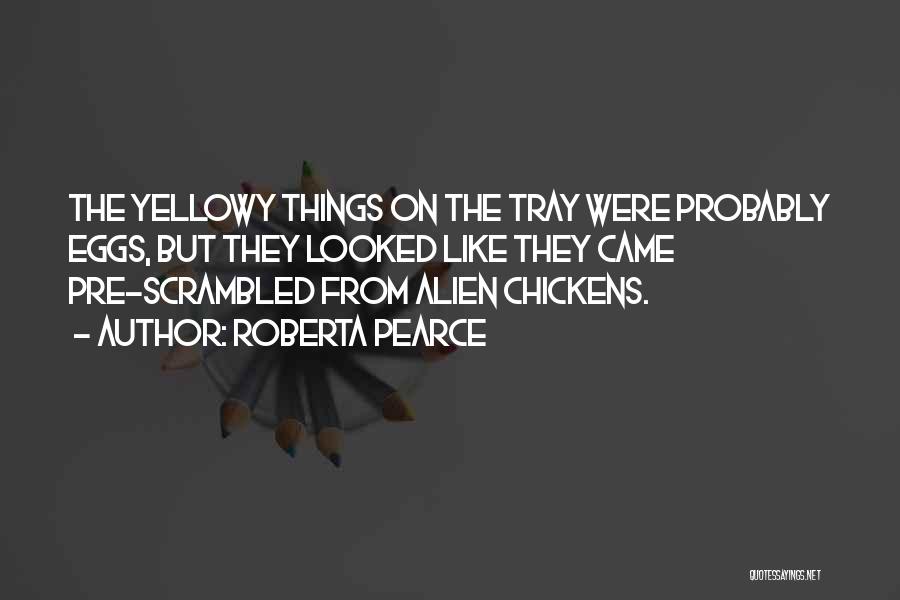 Roberta Pearce Quotes: The Yellowy Things On The Tray Were Probably Eggs, But They Looked Like They Came Pre-scrambled From Alien Chickens.