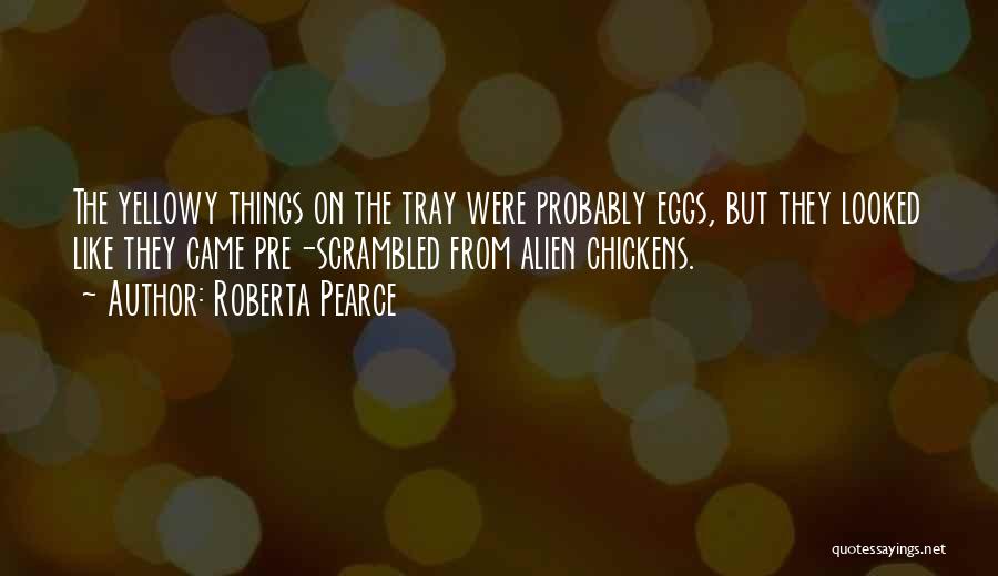 Roberta Pearce Quotes: The Yellowy Things On The Tray Were Probably Eggs, But They Looked Like They Came Pre-scrambled From Alien Chickens.