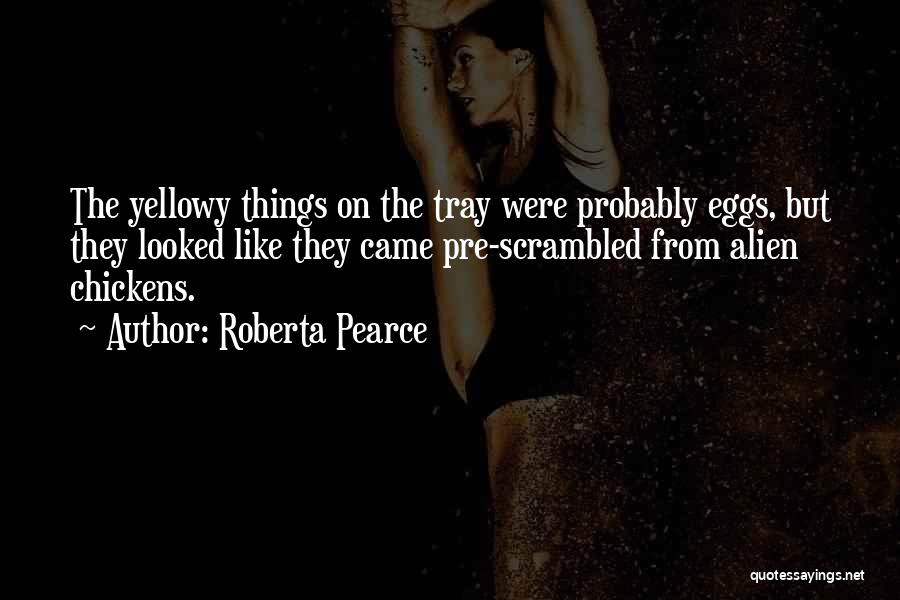 Roberta Pearce Quotes: The Yellowy Things On The Tray Were Probably Eggs, But They Looked Like They Came Pre-scrambled From Alien Chickens.