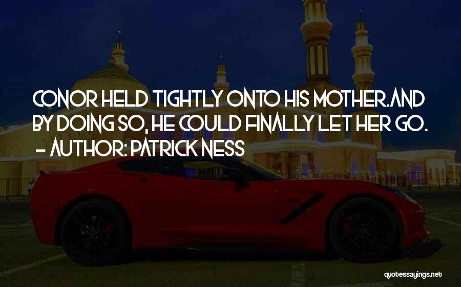 Patrick Ness Quotes: Conor Held Tightly Onto His Mother.and By Doing So, He Could Finally Let Her Go.