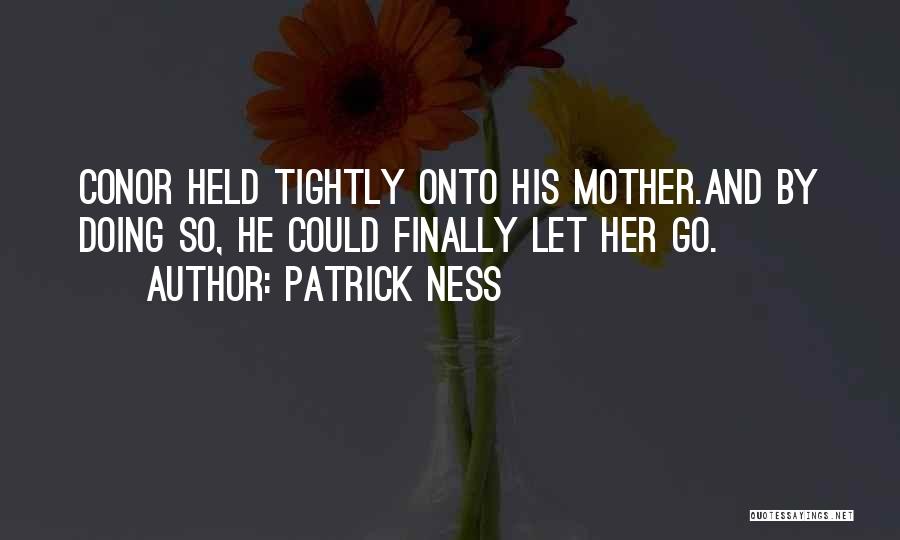Patrick Ness Quotes: Conor Held Tightly Onto His Mother.and By Doing So, He Could Finally Let Her Go.