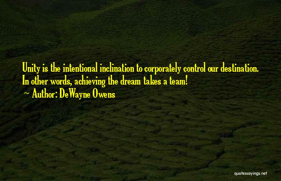 DeWayne Owens Quotes: Unity Is The Intentional Inclination To Corporately Control Our Destination. In Other Words, Achieving The Dream Takes A Team!