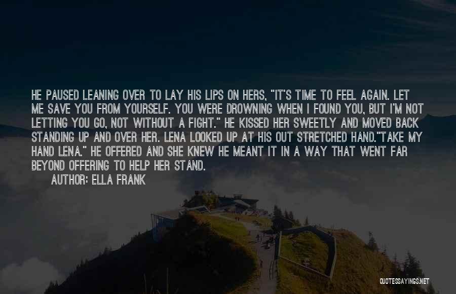 Ella Frank Quotes: He Paused Leaning Over To Lay His Lips On Hers, It's Time To Feel Again. Let Me Save You From