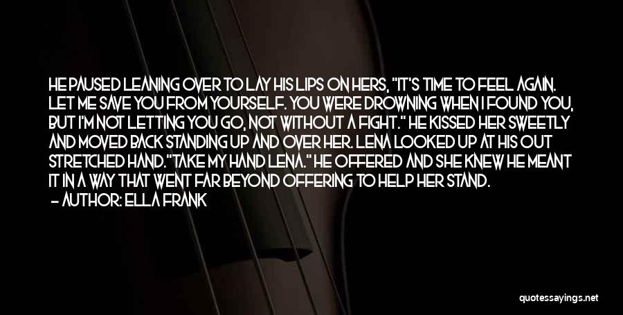 Ella Frank Quotes: He Paused Leaning Over To Lay His Lips On Hers, It's Time To Feel Again. Let Me Save You From