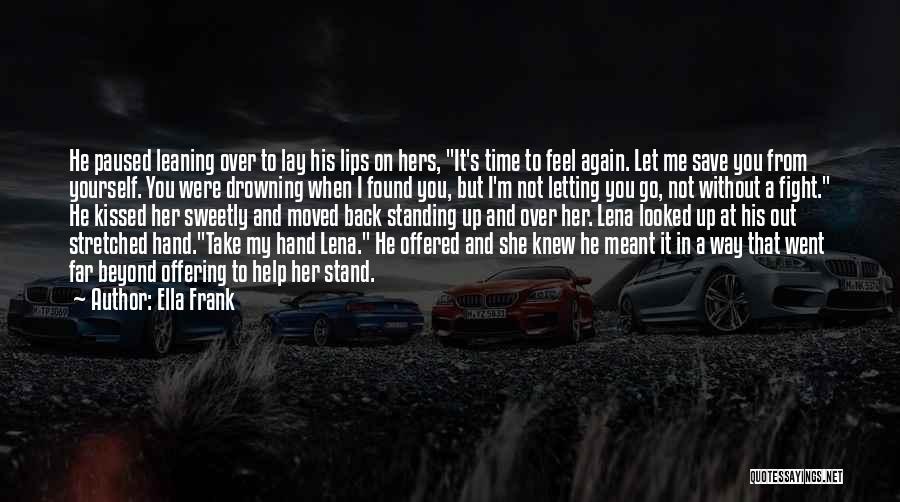 Ella Frank Quotes: He Paused Leaning Over To Lay His Lips On Hers, It's Time To Feel Again. Let Me Save You From