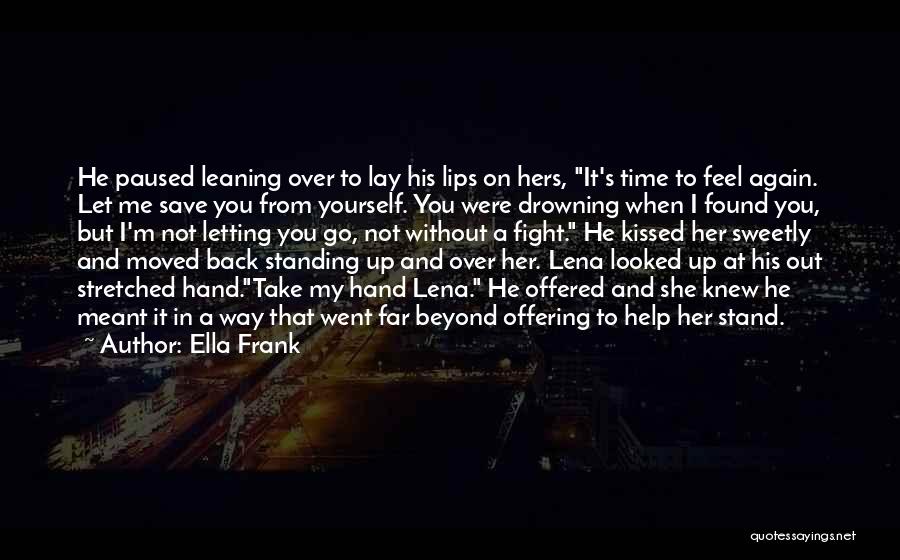 Ella Frank Quotes: He Paused Leaning Over To Lay His Lips On Hers, It's Time To Feel Again. Let Me Save You From
