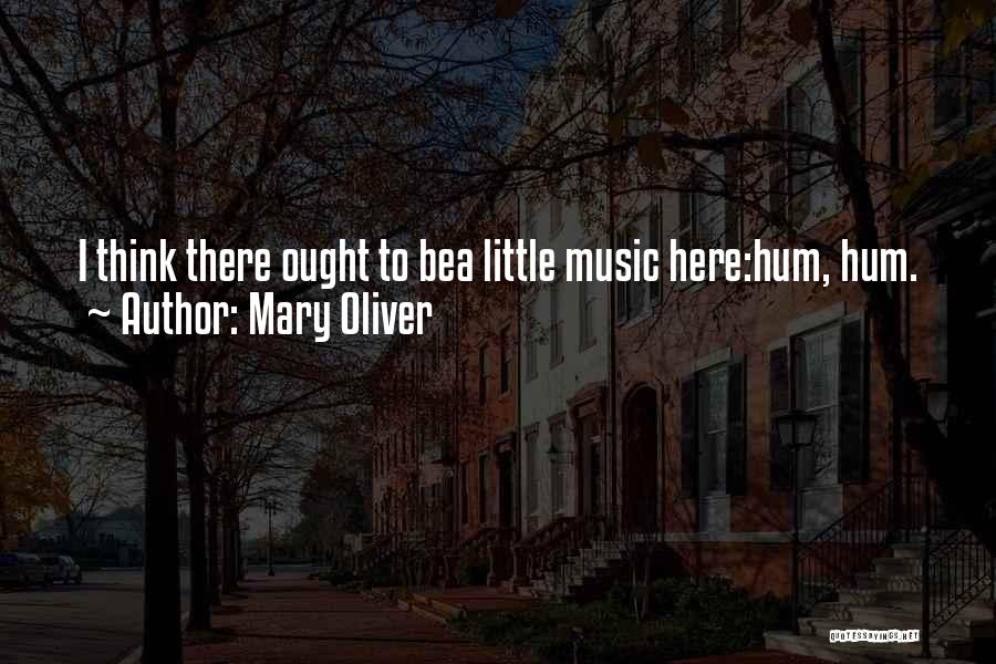 Mary Oliver Quotes: I Think There Ought To Bea Little Music Here:hum, Hum.