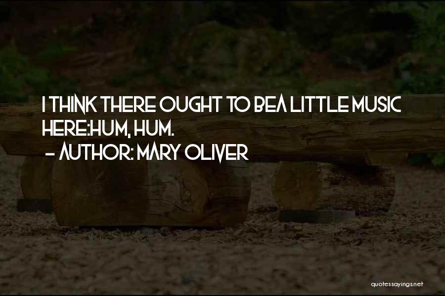 Mary Oliver Quotes: I Think There Ought To Bea Little Music Here:hum, Hum.