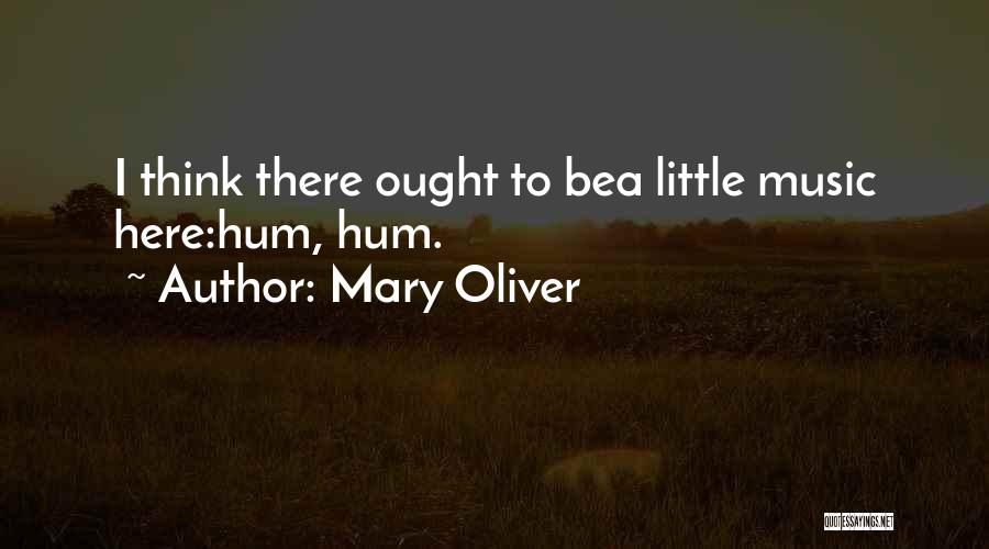 Mary Oliver Quotes: I Think There Ought To Bea Little Music Here:hum, Hum.