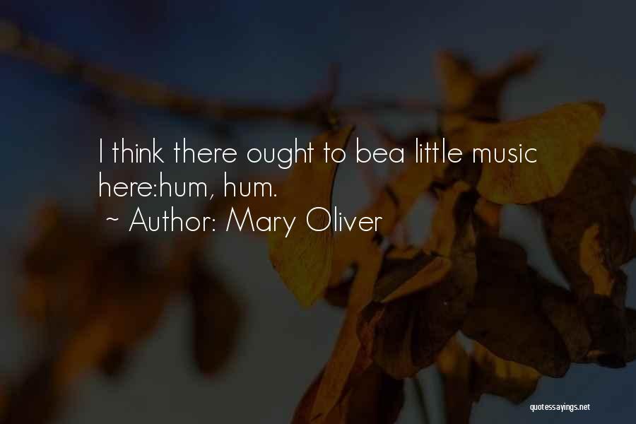 Mary Oliver Quotes: I Think There Ought To Bea Little Music Here:hum, Hum.