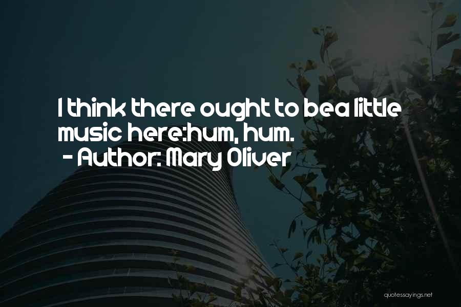 Mary Oliver Quotes: I Think There Ought To Bea Little Music Here:hum, Hum.