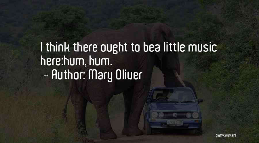 Mary Oliver Quotes: I Think There Ought To Bea Little Music Here:hum, Hum.