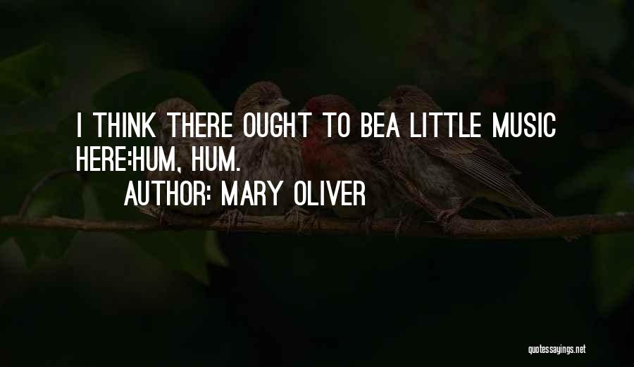 Mary Oliver Quotes: I Think There Ought To Bea Little Music Here:hum, Hum.