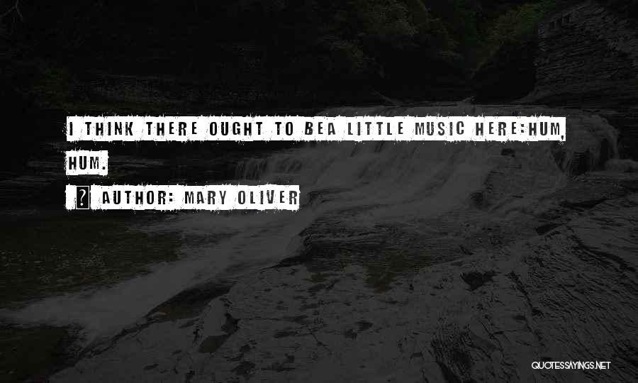 Mary Oliver Quotes: I Think There Ought To Bea Little Music Here:hum, Hum.